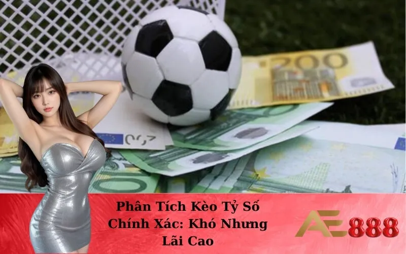 Phân Tích Kèo Tỷ Số Chính Xác: Khó Nhưng Lãi Cao